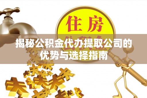 平邑揭秘公积金代办提取公司的优势与选择指南