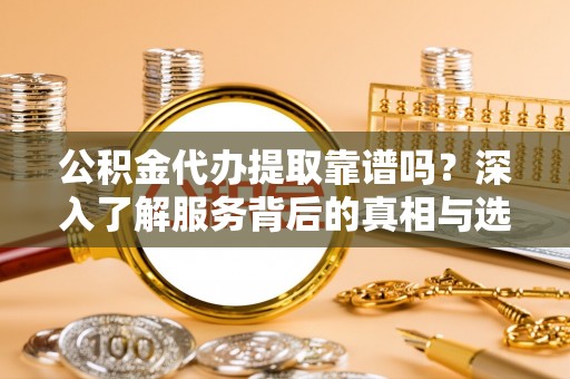 平邑公积金代办提取靠谱吗？深入了解服务背后的真相与选择指南