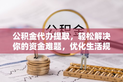 平邑公积金代办提取，轻松解决你的资金难题，优化生活规划