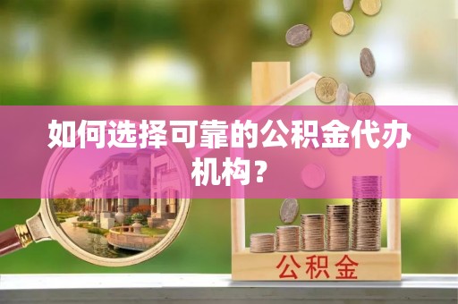 平邑如何选择可靠的公积金代办机构？