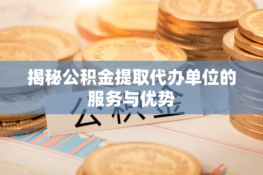 平邑揭秘公积金提取代办单位的服务与优势