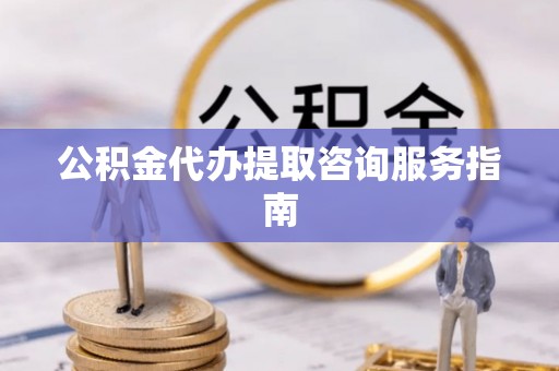 平邑公积金代办提取咨询服务指南