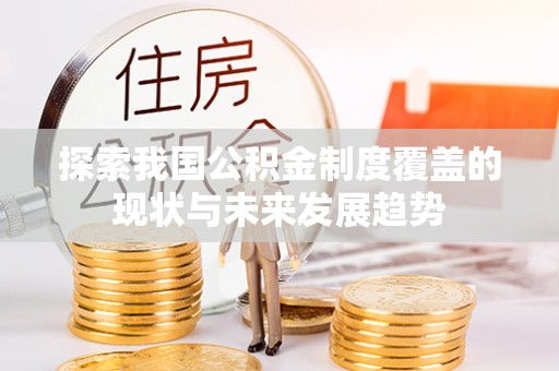平邑探索我国公积金制度覆盖的现状与未来发展趋势