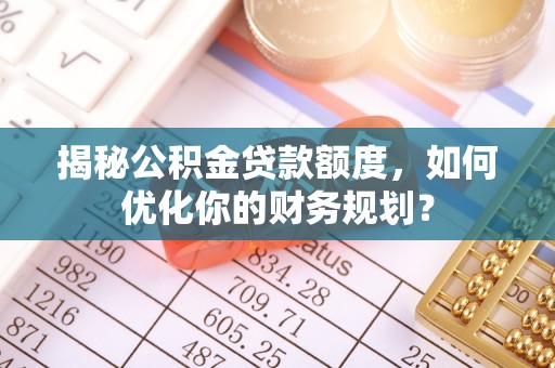 平邑揭秘公积金贷款额度，如何优化你的财务规划？