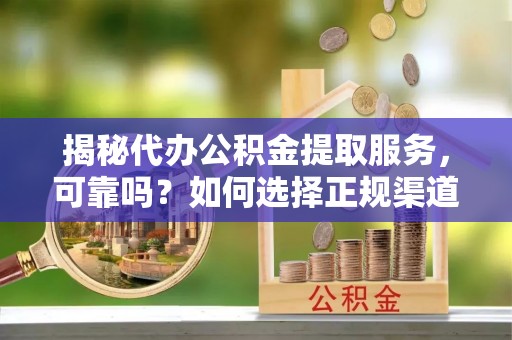 平邑揭秘代办公积金提取服务，可靠吗？如何选择正规渠道？