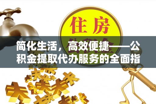 平邑简化生活，高效便捷——公积金提取代办服务的全面指南