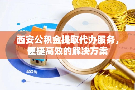 平邑西安公积金提取代办服务，便捷高效的解决方案