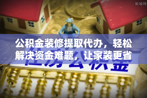 平邑公积金装修提取代办，轻松解决资金难题，让家装更省心