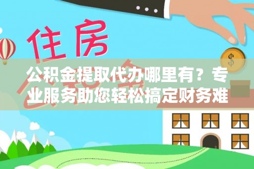 平邑公积金提取代办哪里有？专业服务助您轻松搞定财务难题
