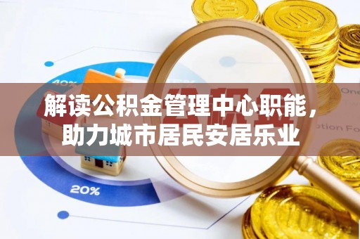平邑解读公积金管理中心职能，助力城市居民安居乐业