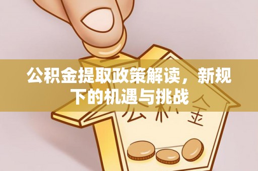 平邑公积金提取政策解读，新规下的机遇与挑战