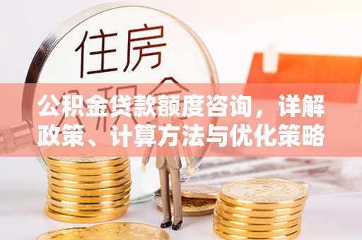 平邑公积金贷款额度咨询，详解政策、计算方法与优化策略