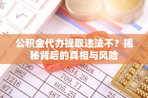 平邑公积金代办提取违法不？揭秘背后的真相与风险