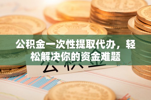 平邑公积金一次性提取代办，轻松解决你的资金难题