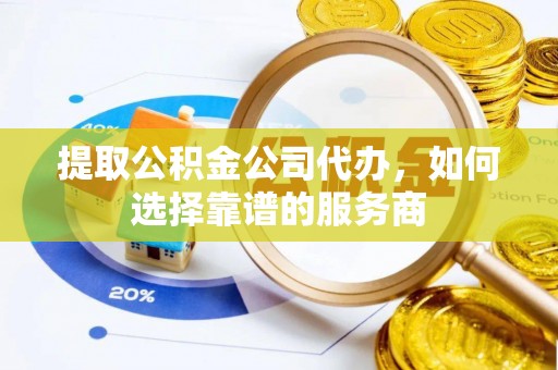 平邑提取公积金公司代办，如何选择靠谱的服务商