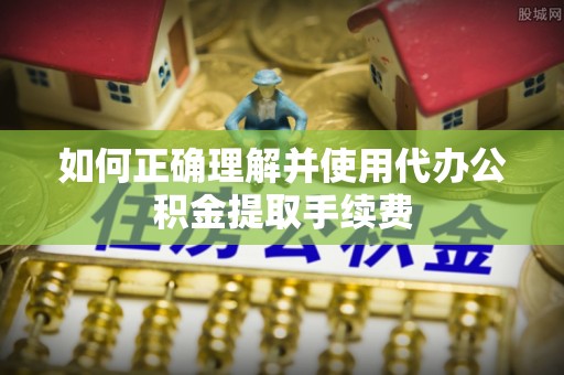 平邑如何正确理解并使用代办公积金提取手续费