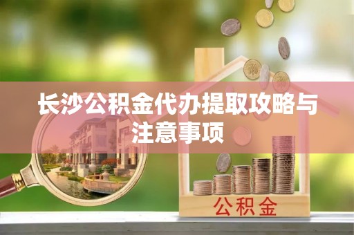 平邑长沙公积金代办提取攻略与注意事项