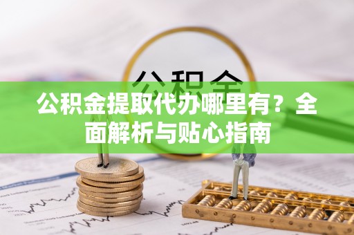 平邑公积金提取代办哪里有？全面解析与贴心指南