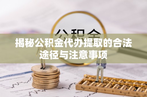 平邑揭秘公积金代办提取的合法途径与注意事项