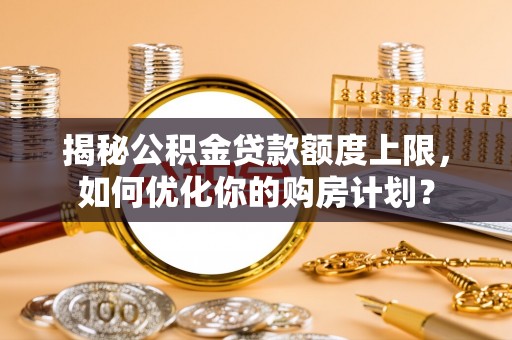 平邑揭秘公积金贷款额度上限，如何优化你的购房计划？
