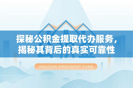 平邑探秘公积金提取代办服务，揭秘其背后的真实可靠性