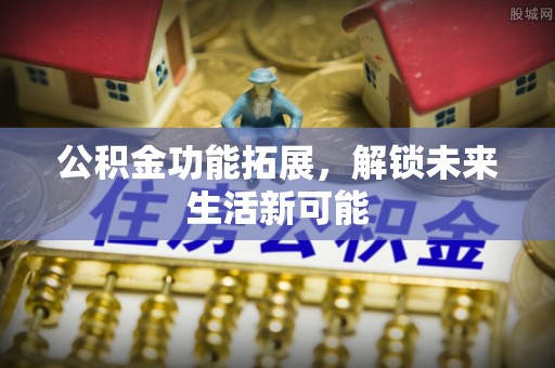 平邑公积金功能拓展，解锁未来生活新可能