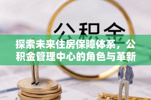 平邑探索未来住房保障体系，公积金管理中心的角色与革新