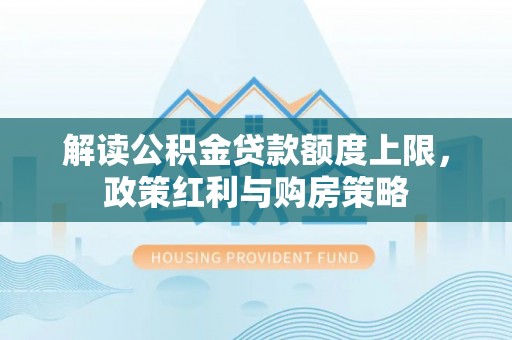 平邑解读公积金贷款额度上限，政策红利与购房策略