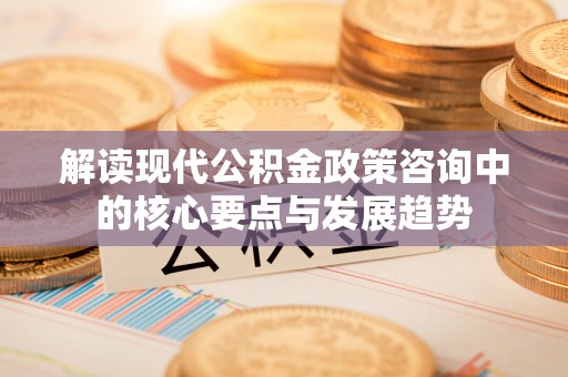 平邑解读现代公积金政策咨询中的核心要点与发展趋势