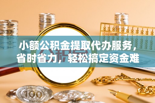 平邑小额公积金提取代办服务，省时省力，轻松搞定资金难题