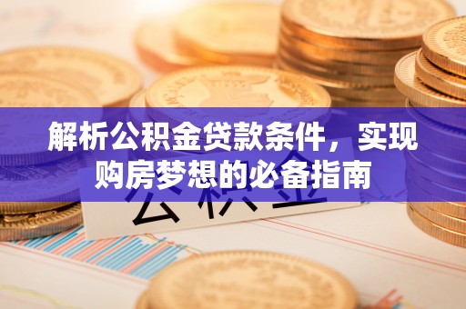 平邑解析公积金贷款条件，实现购房梦想的必备指南