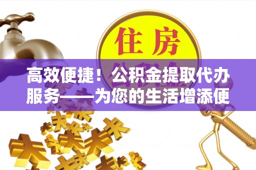 平邑高效便捷！公积金提取代办服务——为您的生活增添便利