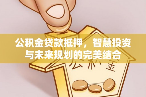 平邑公积金贷款抵押，智慧投资与未来规划的完美结合