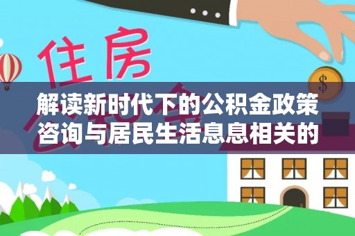 平邑解读新时代下的公积金政策咨询与居民生活息息相关的变化