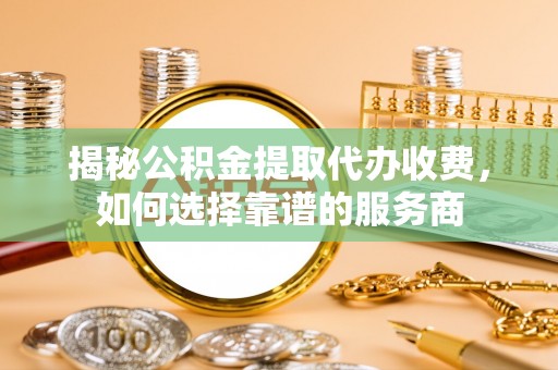 平邑揭秘公积金提取代办收费，如何选择靠谱的服务商