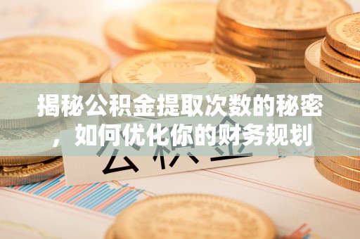 平邑揭秘公积金提取次数的秘密，如何优化你的财务规划