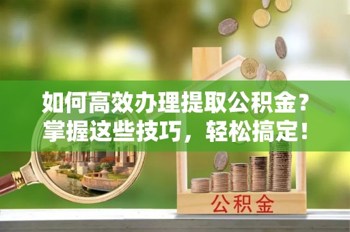 平邑如何高效办理提取公积金？掌握这些技巧，轻松搞定！