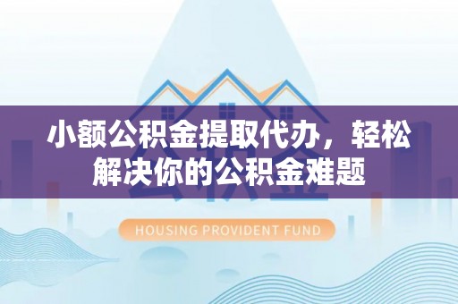 平邑小额公积金提取代办，轻松解决你的公积金难题