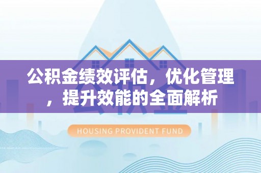 平邑公积金绩效评估，优化管理，提升效能的全面解析