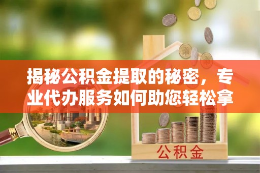 平邑揭秘公积金提取的秘密，专业代办服务如何助您轻松拿钱