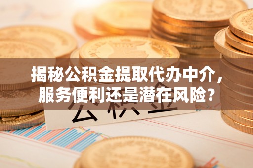 平邑揭秘公积金提取代办中介，服务便利还是潜在风险？