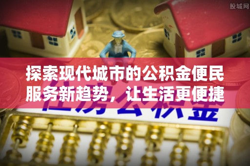 平邑探索现代城市的公积金便民服务新趋势，让生活更便捷