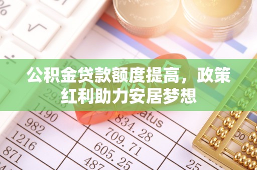 平邑公积金贷款额度提高，政策红利助力安居梦想