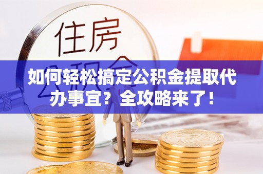 平邑如何轻松搞定公积金提取代办事宜？全攻略来了！