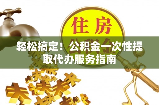 平邑轻松搞定！公积金一次性提取代办服务指南