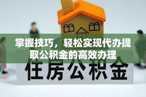 平邑掌握技巧，轻松实现代办提取公积金的高效办理