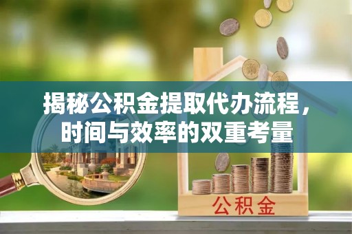 平邑揭秘公积金提取代办流程，时间与效率的双重考量