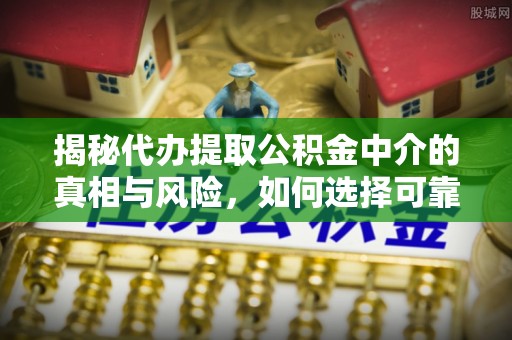 平邑揭秘代办提取公积金中介的真相与风险，如何选择可靠的第三方服务