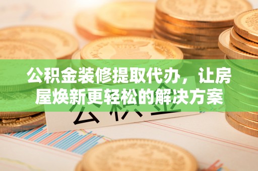 平邑公积金装修提取代办，让房屋焕新更轻松的解决方案