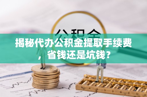 平邑揭秘代办公积金提取手续费，省钱还是坑钱？
